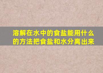 溶解在水中的食盐能用什么的方法把食盐和水分离出来