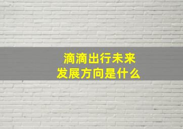 滴滴出行未来发展方向是什么