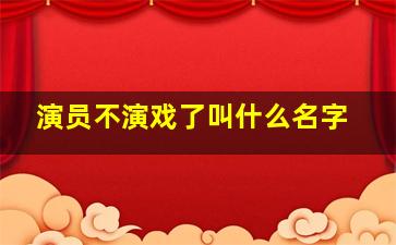 演员不演戏了叫什么名字