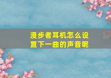 漫步者耳机怎么设置下一曲的声音呢