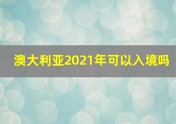 澳大利亚2021年可以入境吗