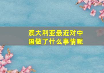 澳大利亚最近对中国做了什么事情呢