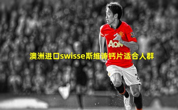 澳洲进口swisse斯维诗钙片适合人群