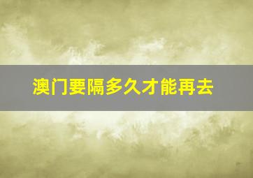 澳门要隔多久才能再去