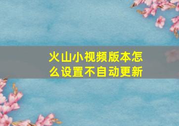 火山小视频版本怎么设置不自动更新