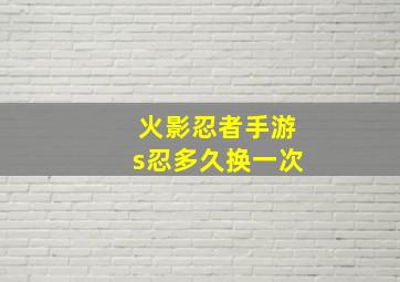 火影忍者手游s忍多久换一次