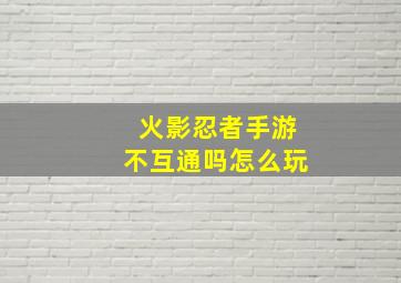 火影忍者手游不互通吗怎么玩