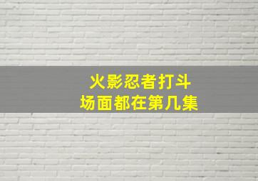 火影忍者打斗场面都在第几集