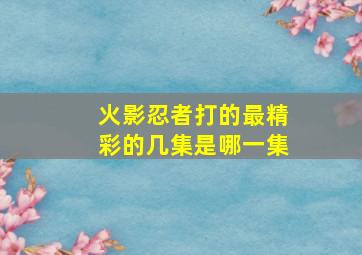 火影忍者打的最精彩的几集是哪一集