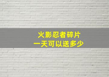 火影忍者碎片一天可以送多少