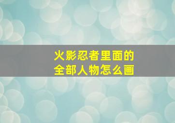 火影忍者里面的全部人物怎么画