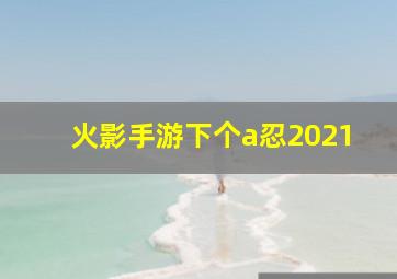 火影手游下个a忍2021