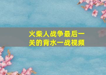 火柴人战争最后一关的背水一战视频