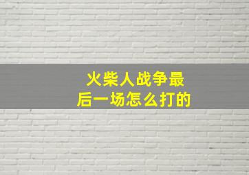 火柴人战争最后一场怎么打的