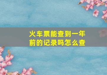 火车票能查到一年前的记录吗怎么查