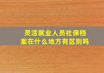 灵活就业人员社保档案在什么地方有区别吗