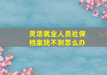 灵活就业人员社保档案找不到怎么办