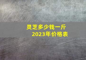 灵芝多少钱一斤2023年价格表