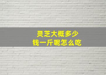 灵芝大概多少钱一斤呢怎么吃