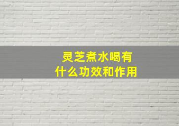 灵芝煮水喝有什么功效和作用