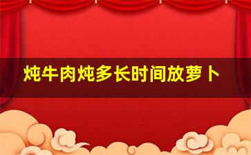 炖牛肉炖多长时间放萝卜