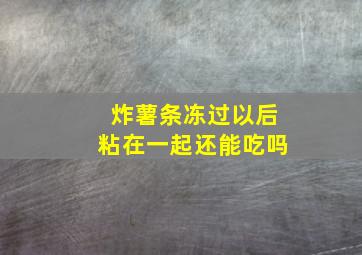 炸薯条冻过以后粘在一起还能吃吗