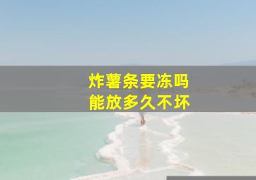 炸薯条要冻吗能放多久不坏