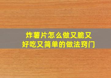 炸薯片怎么做又脆又好吃又简单的做法窍门