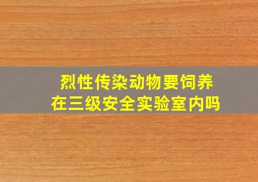 烈性传染动物要饲养在三级安全实验室内吗