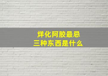 烊化阿胶最忌三种东西是什么