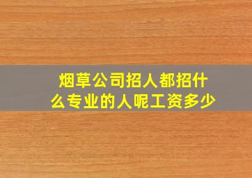 烟草公司招人都招什么专业的人呢工资多少