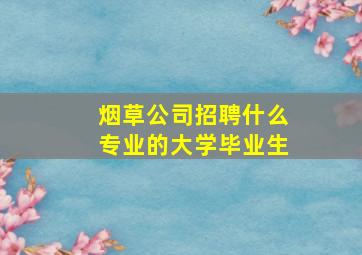 烟草公司招聘什么专业的大学毕业生