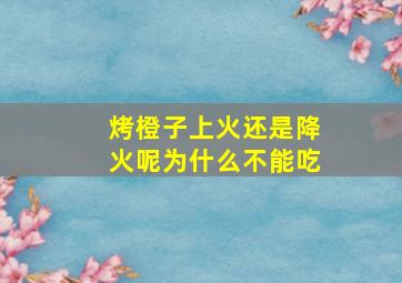 烤橙子上火还是降火呢为什么不能吃