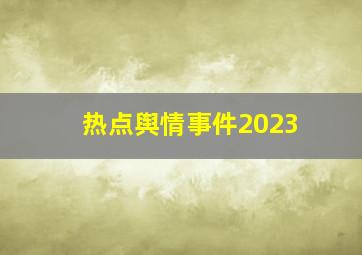 热点舆情事件2023