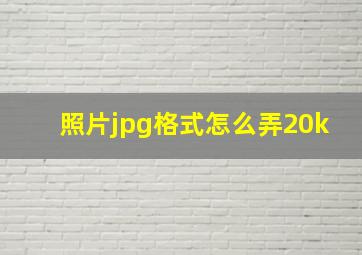 照片jpg格式怎么弄20k