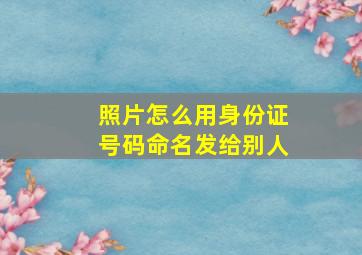 照片怎么用身份证号码命名发给别人