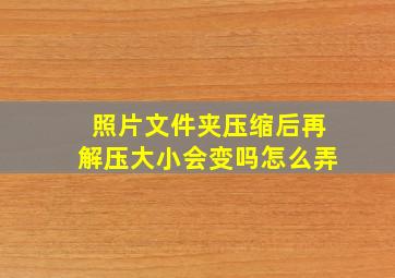 照片文件夹压缩后再解压大小会变吗怎么弄