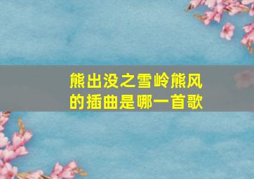 熊出没之雪岭熊风的插曲是哪一首歌