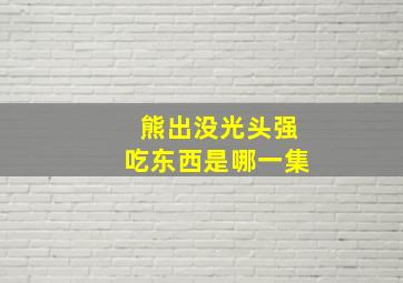 熊出没光头强吃东西是哪一集