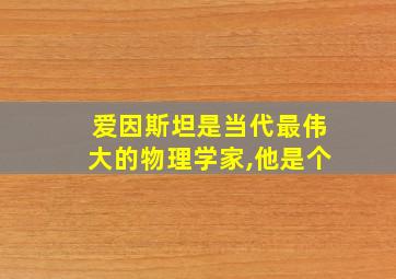 爱因斯坦是当代最伟大的物理学家,他是个