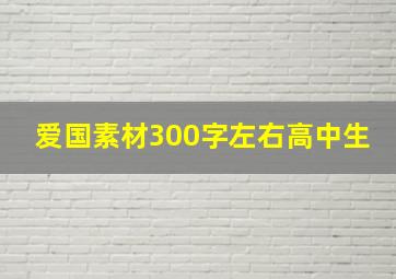 爱国素材300字左右高中生