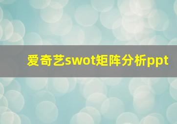 爱奇艺swot矩阵分析ppt