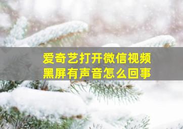 爱奇艺打开微信视频黑屏有声音怎么回事