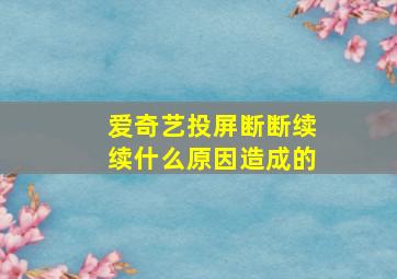 爱奇艺投屏断断续续什么原因造成的