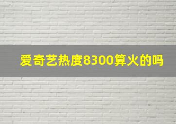 爱奇艺热度8300算火的吗