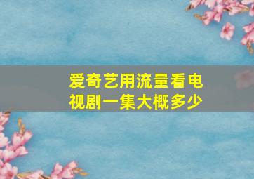 爱奇艺用流量看电视剧一集大概多少