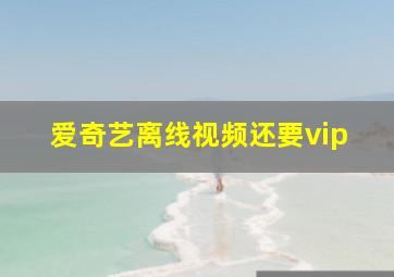 爱奇艺离线视频还要vip