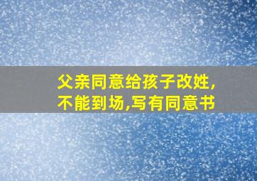 父亲同意给孩子改姓,不能到场,写有同意书