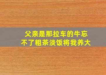 父亲是那拉车的牛忘不了粗茶淡饭将我养大