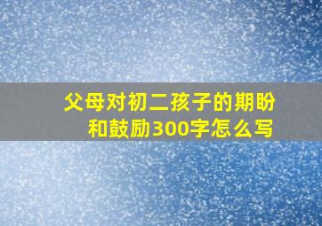 父母对初二孩子的期盼和鼓励300字怎么写